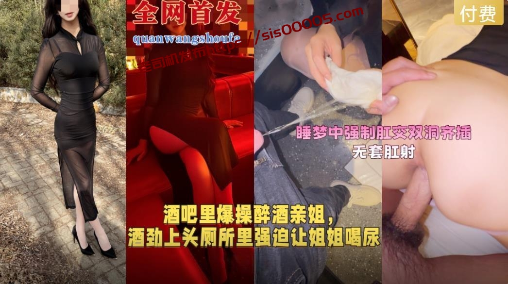 酒劲上头厕所里强迫让姐姐喝尿再带到酒店里睡梦中强制肛交双洞齐插最后无套肛射无添加水印原版
